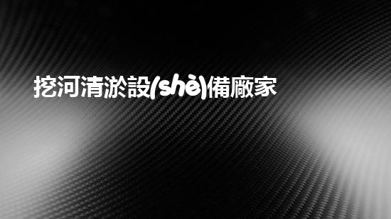 挖河清淤設(shè)備廠家：解決水域隱患，呼喚藍(lán)天碧水！